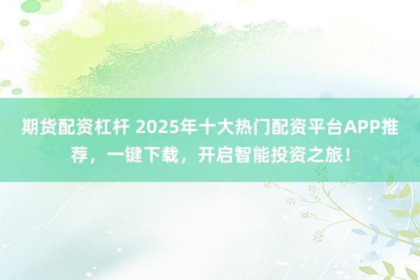 期货配资杠杆 2025年十大热门配资平台APP推荐，一键下载，开启智能投资之旅！