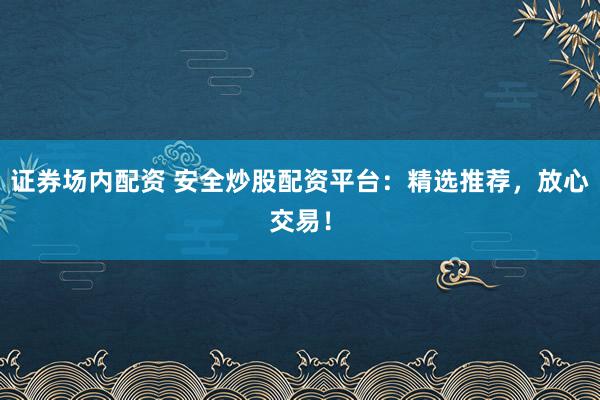 证券场内配资 安全炒股配资平台：精选推荐，放心交易！
