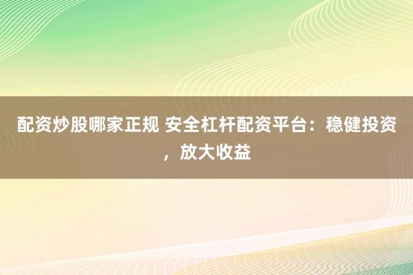 配资炒股哪家正规 安全杠杆配资平台：稳健投资，放大收益