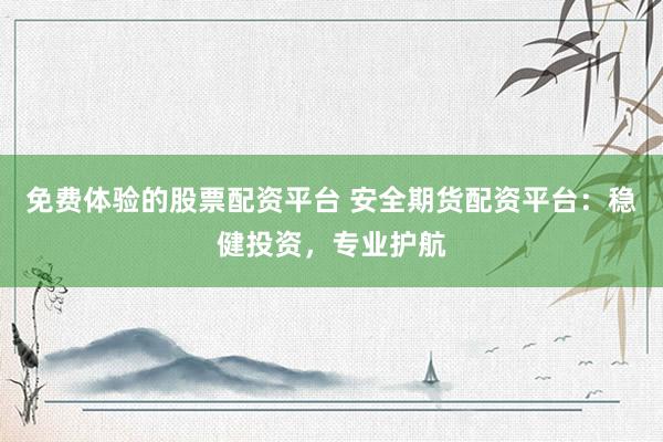 免费体验的股票配资平台 安全期货配资平台：稳健投资，专业护航