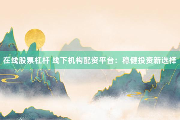 在线股票杠杆 线下机构配资平台：稳健投资新选择