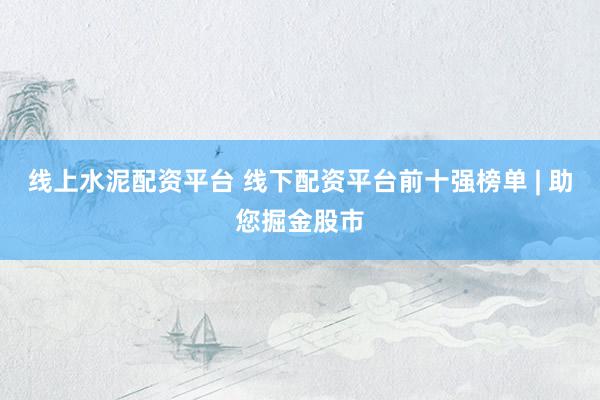 线上水泥配资平台 线下配资平台前十强榜单 | 助您掘金股市