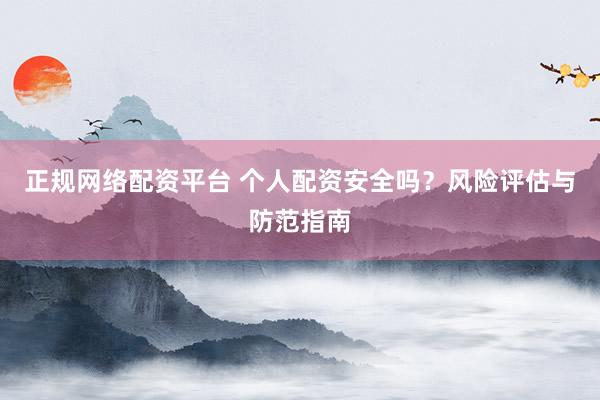 正规网络配资平台 个人配资安全吗？风险评估与防范指南