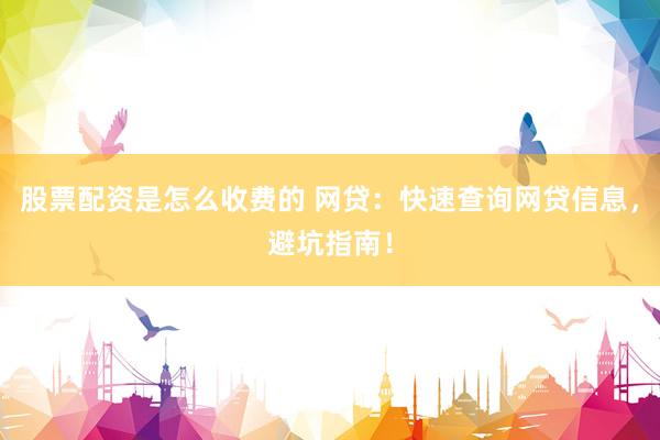 股票配资是怎么收费的 网贷：快速查询网贷信息，避坑指南！