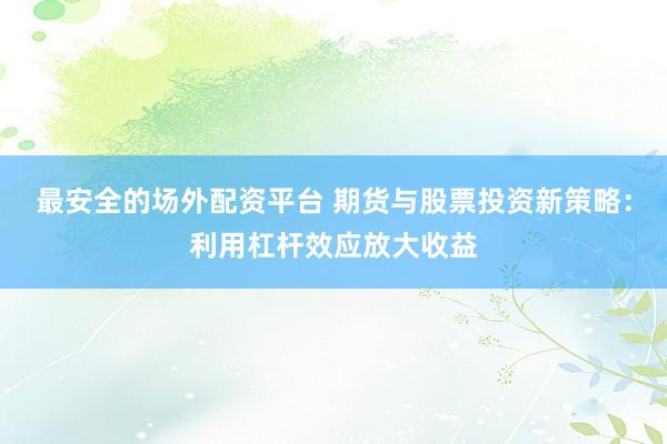 最安全的场外配资平台 期货与股票投资新策略：利用杠杆效应放大收益