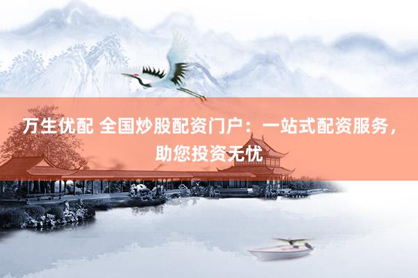 万生优配 全国炒股配资门户：一站式配资服务，助您投资无忧