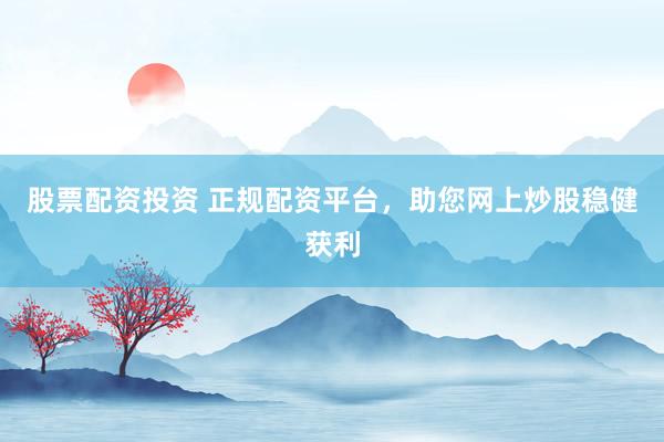股票配资投资 正规配资平台，助您网上炒股稳健获利
