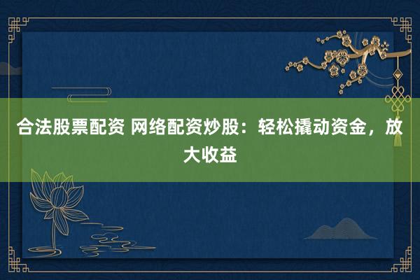 合法股票配资 网络配资炒股：轻松撬动资金，放大收益