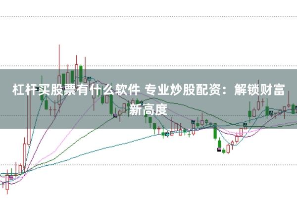 杠杆买股票有什么软件 专业炒股配资：解锁财富新高度