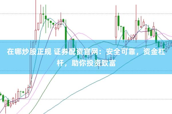 在哪炒股正规 证券配资官网：安全可靠，资金杠杆，助你投资致富