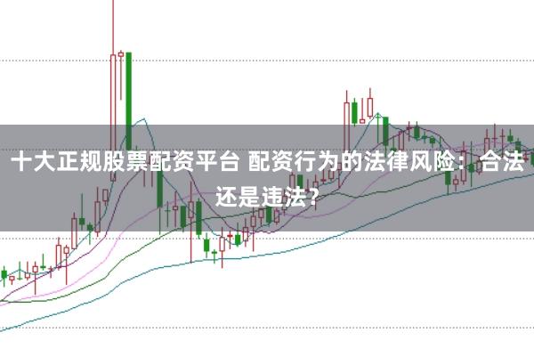 十大正规股票配资平台 配资行为的法律风险：合法还是违法？