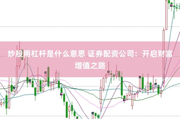炒股用杠杆是什么意思 证券配资公司：开启财富增值之路