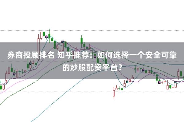 券商投顾排名 知乎推荐：如何选择一个安全可靠的炒股配资平台？