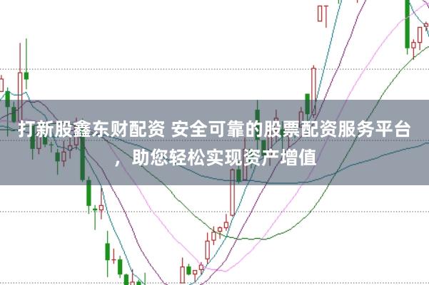 打新股鑫东财配资 安全可靠的股票配资服务平台，助您轻松实现资产增值