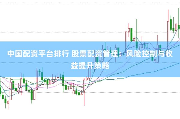 中国配资平台排行 股票配资管理：风险控制与收益提升策略