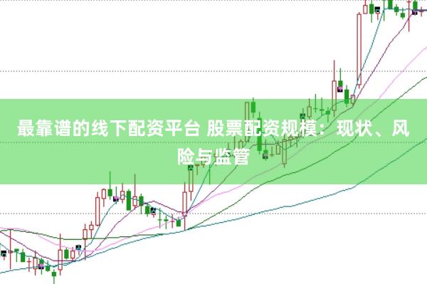 最靠谱的线下配资平台 股票配资规模：现状、风险与监管