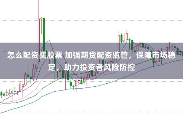 怎么配资买股票 加强期货配资监管，保障市场稳定，助力投资者风险防控