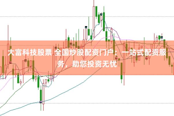 大富科技股票 全国炒股配资门户：一站式配资服务，助您投资无忧