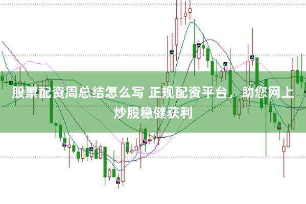 股票配资周总结怎么写 正规配资平台，助您网上炒股稳健获利