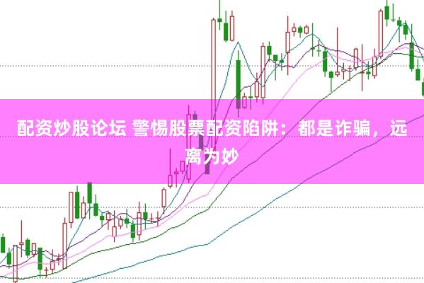 配资炒股论坛 警惕股票配资陷阱：都是诈骗，远离为妙