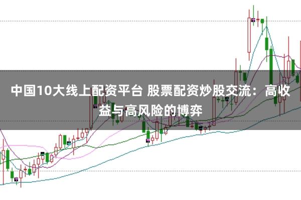 中国10大线上配资平台 股票配资炒股交流：高收益与高风险的博弈