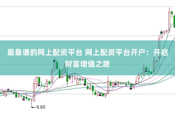 最靠谱的网上配资平台 网上配资平台开户：开启财富增值之路