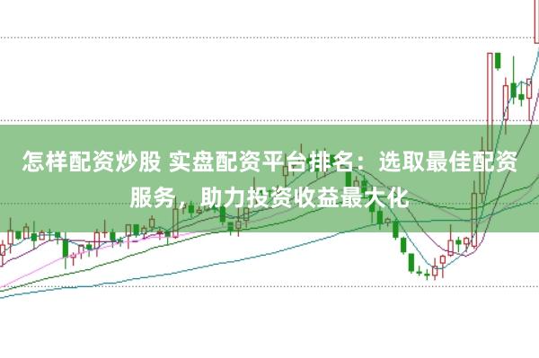 怎样配资炒股 实盘配资平台排名：选取最佳配资服务，助力投资收益最大化