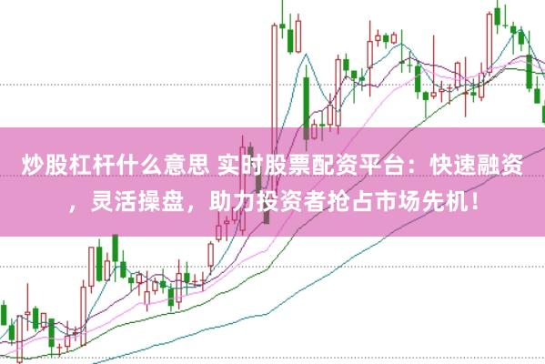 炒股杠杆什么意思 实时股票配资平台：快速融资，灵活操盘，助力投资者抢占市场先机！