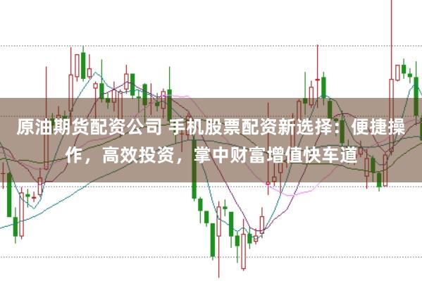 原油期货配资公司 手机股票配资新选择：便捷操作，高效投资，掌中财富增值快车道