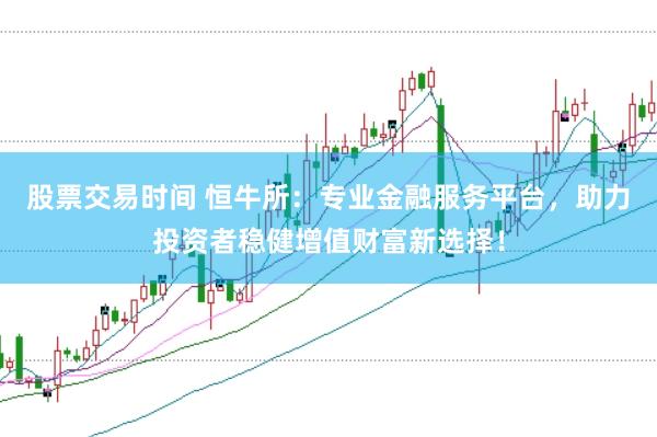 股票交易时间 恒牛所：专业金融服务平台，助力投资者稳健增值财富新选择！