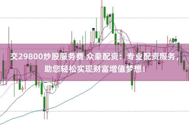 交29800炒股服务费 众豪配资：专业配资服务，助您轻松实现财富增值梦想！