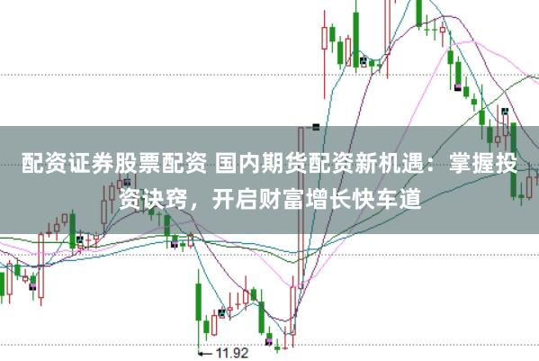配资证券股票配资 国内期货配资新机遇：掌握投资诀窍，开启财富增长快车道