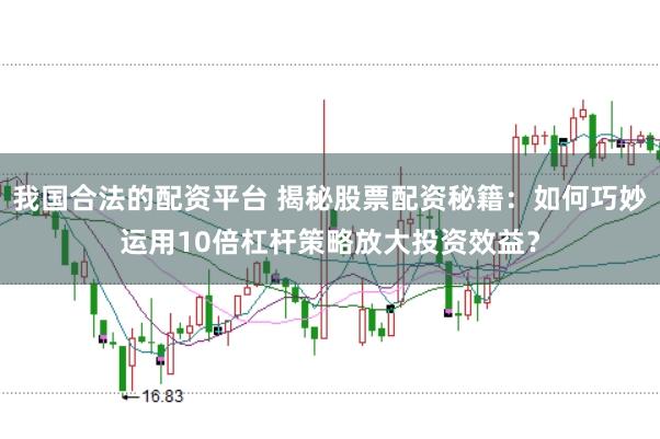 我国合法的配资平台 揭秘股票配资秘籍：如何巧妙运用10倍杠杆策略放大投资效益？