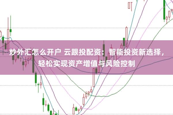炒外汇怎么开户 云跟投配资：智能投资新选择，轻松实现资产增值与风险控制