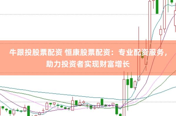 牛跟投股票配资 恒康股票配资：专业配资服务，助力投资者实现财富增长