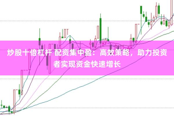炒股十倍杠杆 配资集中盈：高效策略，助力投资者实现资金快速增长