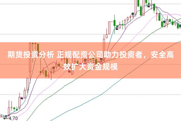 期货投资分析 正规配资公司助力投资者，安全高效扩大资金规模