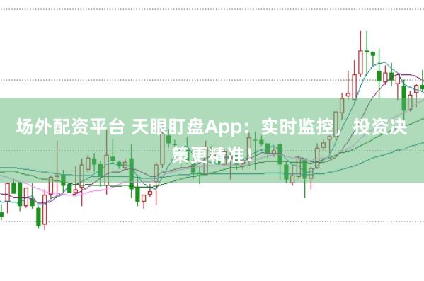 场外配资平台 天眼盯盘App：实时监控，投资决策更精准！