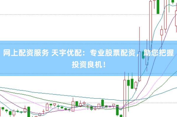 网上配资服务 天宇优配：专业股票配资，助您把握投资良机！