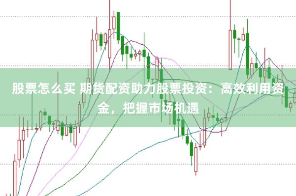 股票怎么买 期货配资助力股票投资：高效利用资金，把握市场机遇