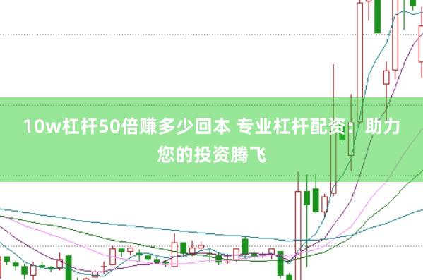 10w杠杆50倍赚多少回本 专业杠杆配资：助力您的投资腾飞