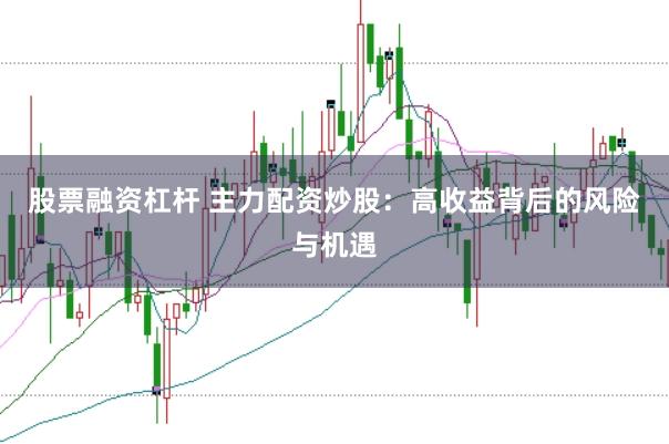 股票融资杠杆 主力配资炒股：高收益背后的风险与机遇