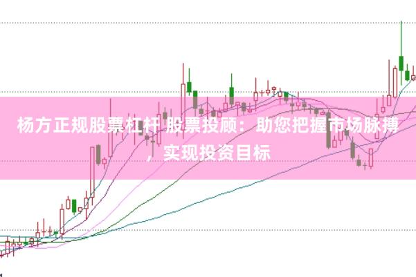 杨方正规股票杠杆 股票投顾：助您把握市场脉搏，实现投资目标