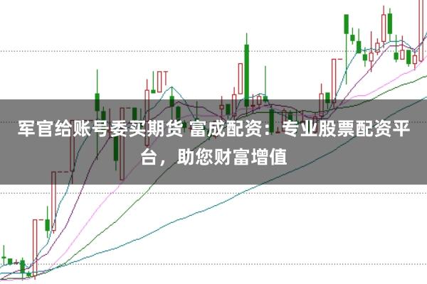 军官给账号委买期货 富成配资：专业股票配资平台，助您财富增值