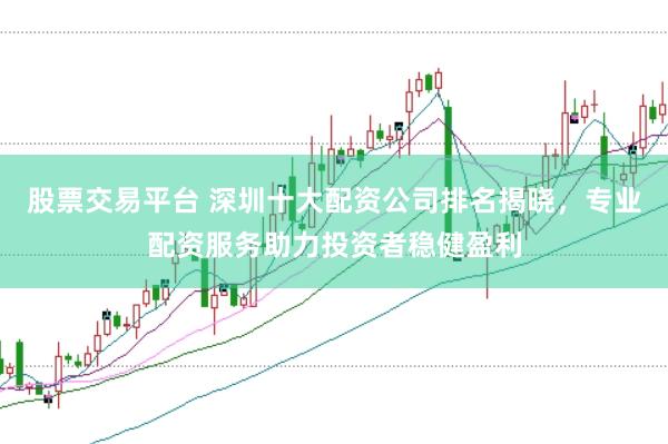 股票交易平台 深圳十大配资公司排名揭晓，专业配资服务助力投资者稳健盈利