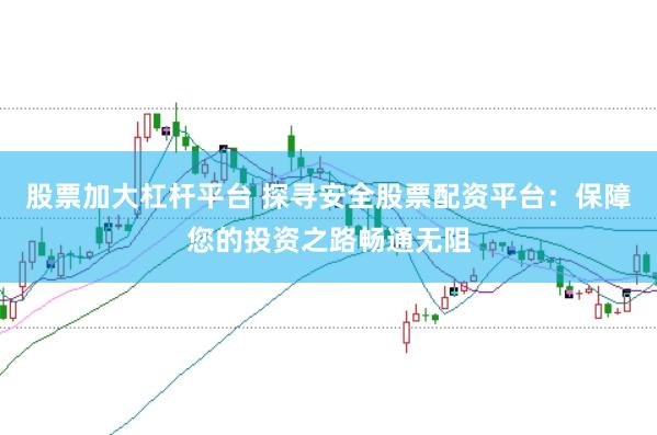 股票加大杠杆平台 探寻安全股票配资平台：保障您的投资之路畅通无阻