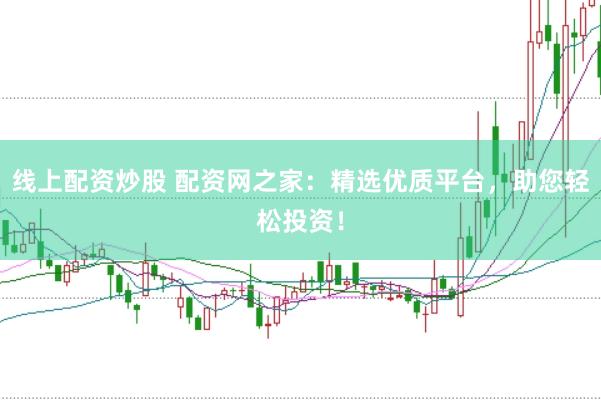 线上配资炒股 配资网之家：精选优质平台，助您轻松投资！