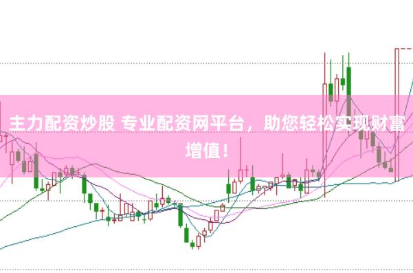 主力配资炒股 专业配资网平台，助您轻松实现财富增值！