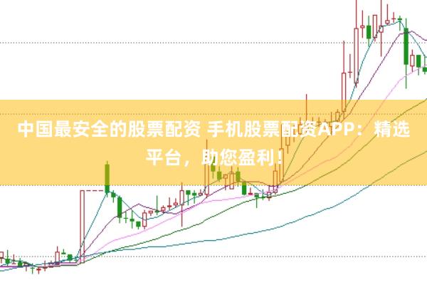 中国最安全的股票配资 手机股票配资APP：精选平台，助您盈利！