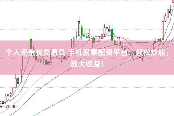 个人资金找交易员 手机股票配资平台：轻松炒股，放大收益！